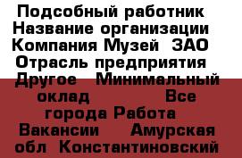 Подсобный работник › Название организации ­ Компания Музей, ЗАО › Отрасль предприятия ­ Другое › Минимальный оклад ­ 25 000 - Все города Работа » Вакансии   . Амурская обл.,Константиновский р-н